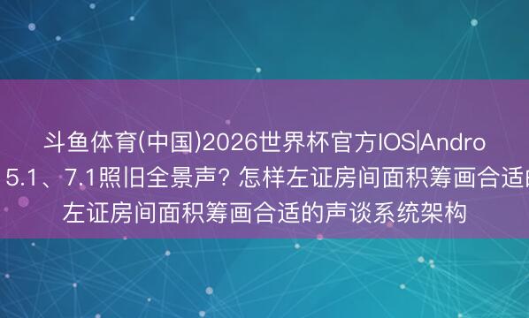 斗鱼体育(中国)2026世界杯官方IOS|Android手机app下载 5.1、7.1照旧全景声? 怎样左证房间面积筹画合适的声谈系统架构
