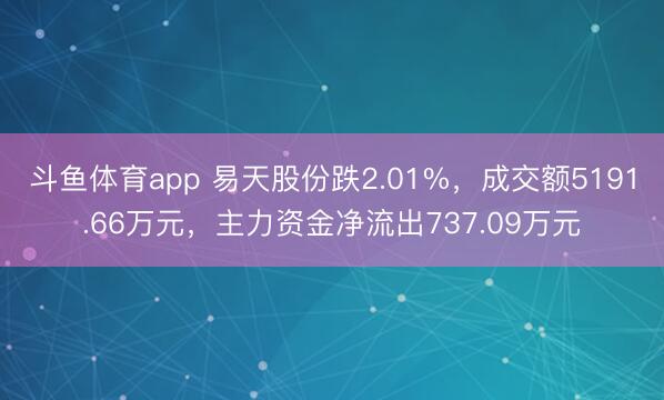 斗鱼体育app 易天股份跌2.01%，成交额5191.66万元，主力资金净流出737.09万元