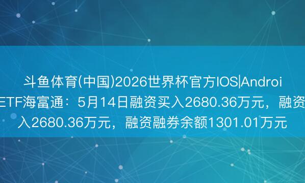 斗鱼体育(中国)2026世界杯官方IOS|Android手机app下载 可转债ETF海富通：5月14日融资买入2680.36万元，融资融券余额1301.01万元