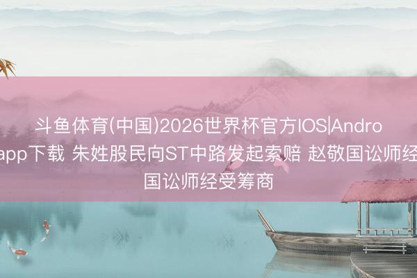 斗鱼体育(中国)2026世界杯官方IOS|Android手机app下载 朱姓股民向ST中路发起索赔 赵敬国讼师经受筹商
