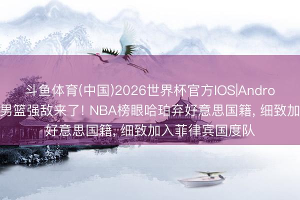 斗鱼体育(中国)2026世界杯官方IOS|Android手机app下载 男篮强敌来了! NBA榜眼哈珀弃好意思国籍， 细致加入菲律宾国度队
