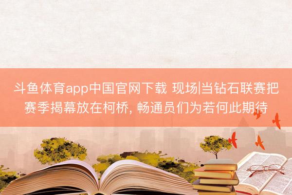 斗鱼体育app中国官网下载 现场|当钻石联赛把赛季揭幕放在柯桥， 畅通员们为若何此期待