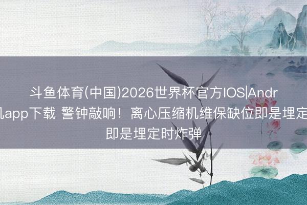 斗鱼体育(中国)2026世界杯官方IOS|Android手机app下载 警钟敲响！离心压缩机维保缺位即是埋定时炸弹