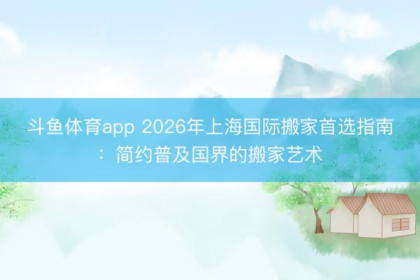 斗鱼体育app 2026年上海国际搬家首选指南：简约普及国界的搬家艺术