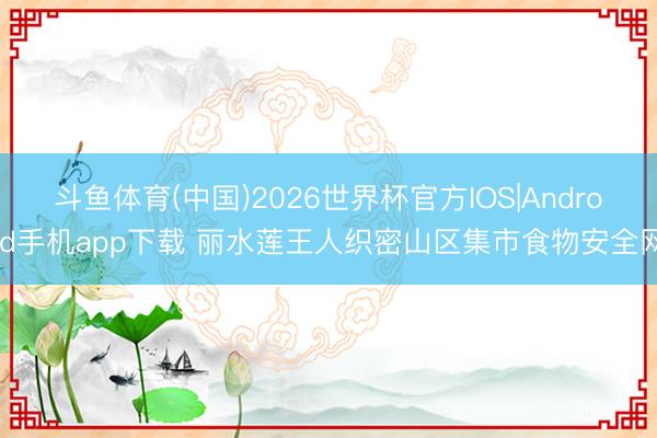 斗鱼体育(中国)2026世界杯官方IOS|Android手机app下载 丽水莲王人织密山区集市食物安全网