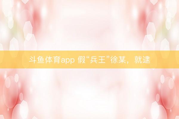 斗鱼体育app 假“兵王”徐某，就逮