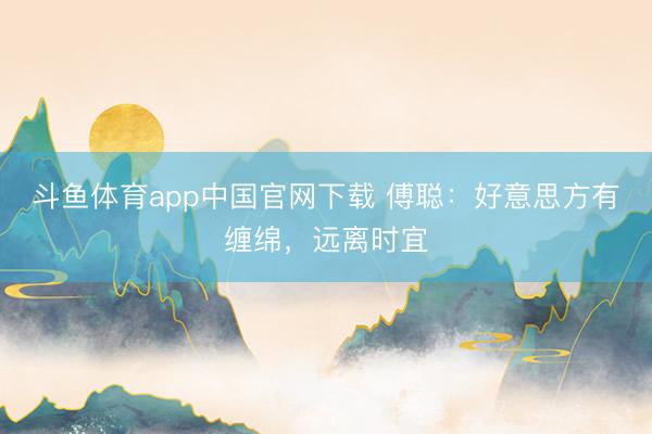 斗鱼体育app中国官网下载 傅聪:好意思方有缠绵,远离时宜