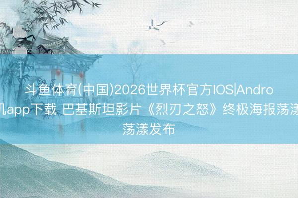 斗鱼体育(中国)2026世界杯官方IOS|Android手机app下载 巴基斯坦影片《烈刃之怒》终极海报荡漾发布