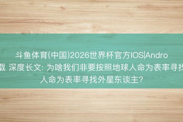 斗鱼体育(中国)2026世界杯官方IOS|Android手机app下载 深度长文: 为啥我们非要按照地球人命为表率寻找外星东谈主?