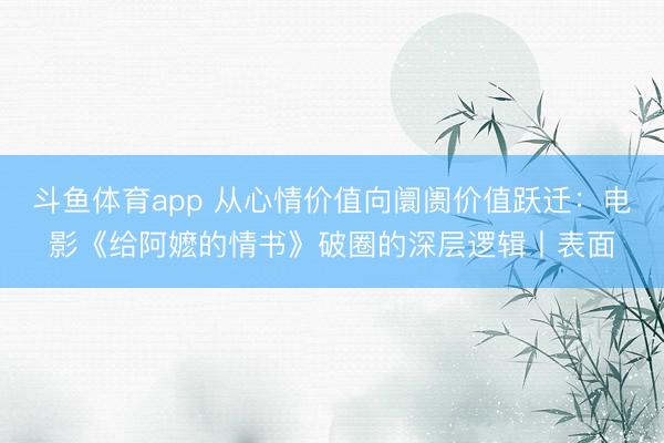 斗鱼体育app 从心情价值向阛阓价值跃迁：电影《给阿嬷的情书》破圈的深层逻辑丨表面