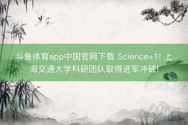 斗鱼体育app中国官网下载 Science+1! 上海交通大学科研团队取得进军冲破!