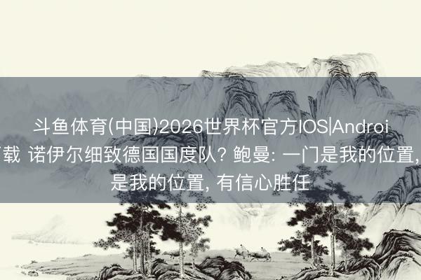 斗鱼体育(中国)2026世界杯官方IOS|Android手机app下载 诺伊尔细致德国国度队? 鲍曼: 一门是我的位置， 有信心胜任