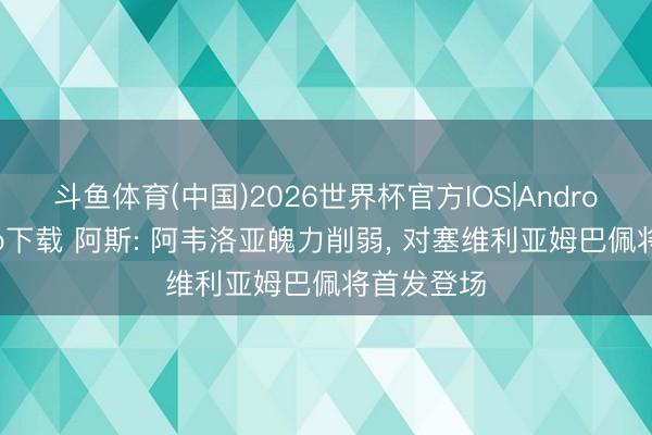 斗鱼体育(中国)2026世界杯官方IOS|Android手机app下载 阿斯: 阿韦洛亚魄力削弱， 对塞维利亚姆巴佩将首发登场