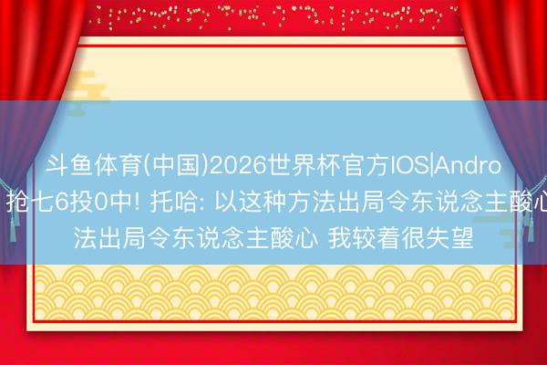 斗鱼体育(中国)2026世界杯官方IOS|Android手机