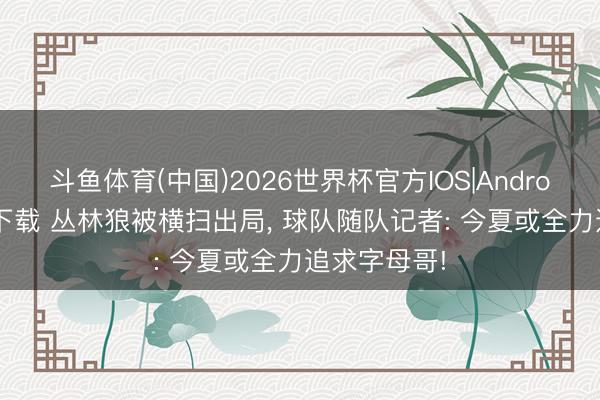 斗鱼体育(中国)2026世界杯官方IOS|Android手机app下载 丛林狼被横扫出局， 球队随队记者: 今夏或全力追求字母哥!