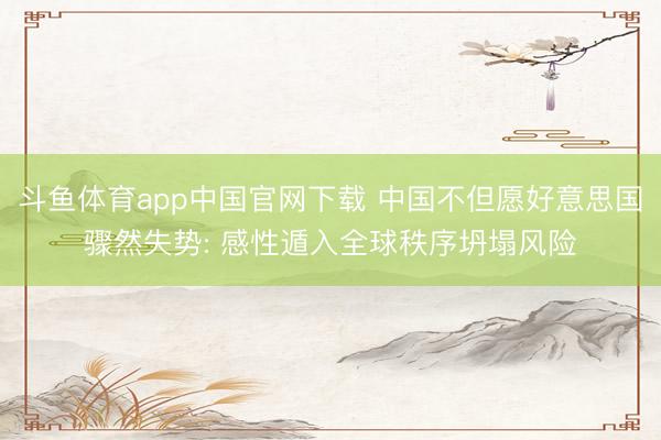 斗鱼体育app中国官网下载 中国不但愿好意思国骤然失势: 感性遁入全球秩序坍塌风险