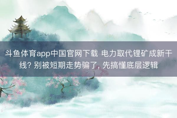斗鱼体育app中国官网下载 电力取代锂矿成新干线? 别被短期走势骗了， 先搞懂底层逻辑