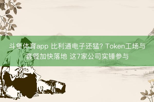 斗鱼体育app 比利通电子还猛? Token工场与套餐加快落地 这7家公司实锤参与