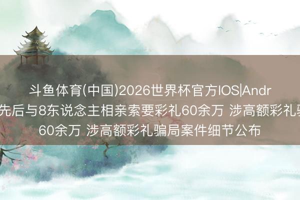 斗鱼体育(中国)2026世界杯官方IOS|Android手机app下载 先后与8东说念主相亲索要彩礼60余万 涉高额彩礼骗局案件细节公布