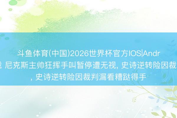 斗鱼体育(中国)2026世界杯官方IOS|Android手机app下载 尼克斯主帅狂挥手叫暂停遭无视, 史诗逆转险因裁判漏看糟跶得手