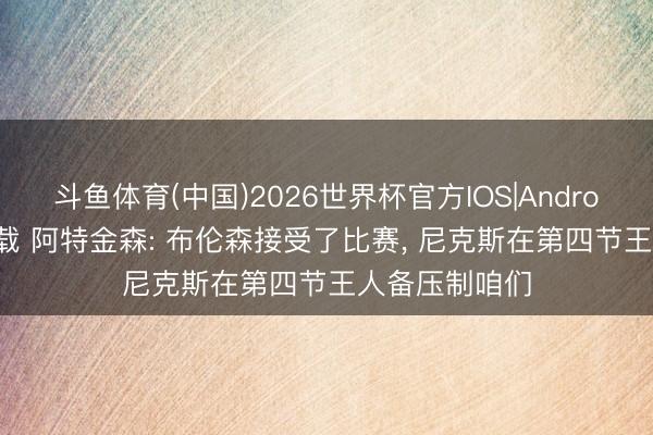斗鱼体育(中国)2026世界杯官方IOS|Android手机app下载 阿特金森: 布伦森接受了比赛， 尼克斯在第四节王人备压制咱们
