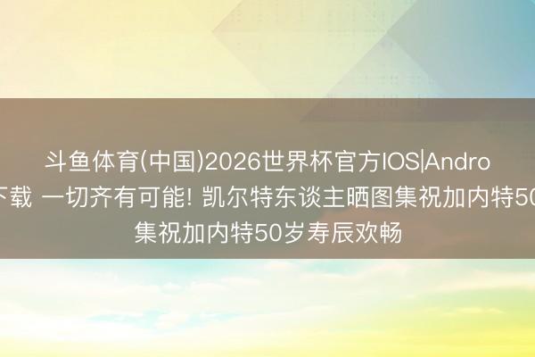斗鱼体育(中国)2026世界杯官方IOS|Android手机app下载 一切齐有可能! 凯尔特东谈主晒图集祝加内特50岁寿辰欢畅