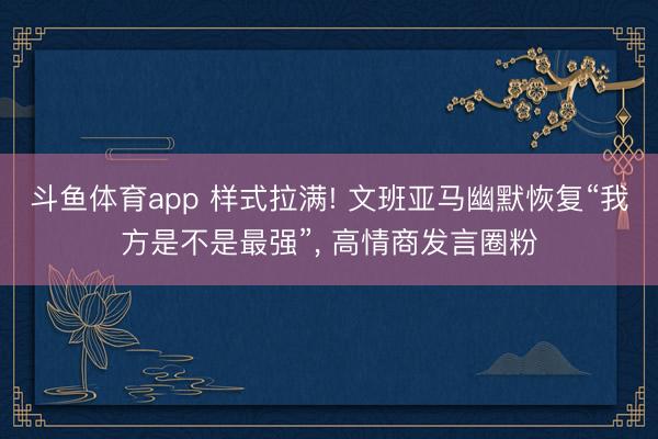 斗鱼体育app 样式拉满! 文班亚马幽默恢复“我方是不是最强”， 高情商发言圈粉