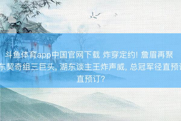 斗鱼体育app中国官网下载 炸穿定约! 詹眉再聚 + 东契奇组三巨头， 湖东谈主王炸声威， 总冠军径直预订?