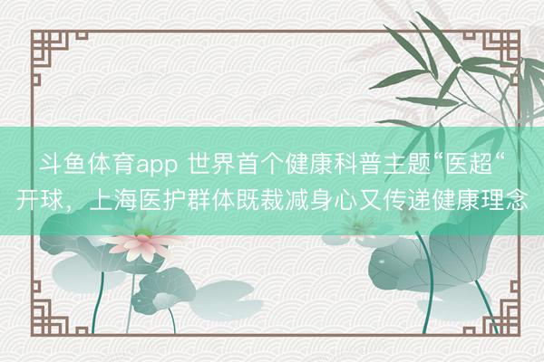 斗鱼体育app 世界首个健康科普主题“医超“开球，上海医护群体既裁减身心又传递健康理念