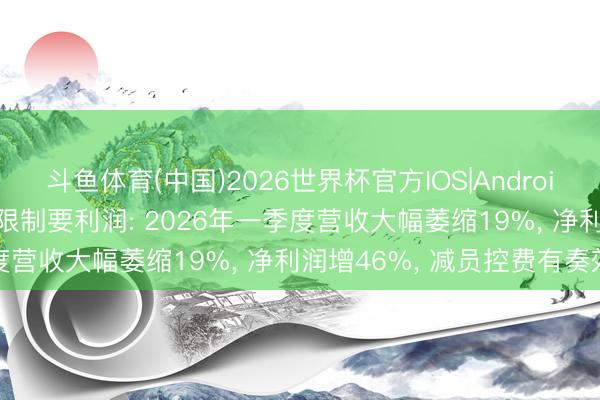 斗鱼体育(中国)2026世界杯官方IOS|Android手机app下载 贝壳不要限制要利润: 2026年一季度营收大幅萎缩19%， 净利润增46%， 减员控费有奏效
