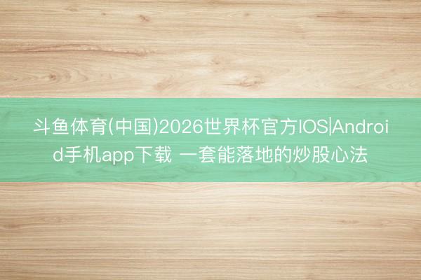 斗鱼体育(中国)2026世界杯官方IOS|Android手机app下载 一套能落地的炒股心法