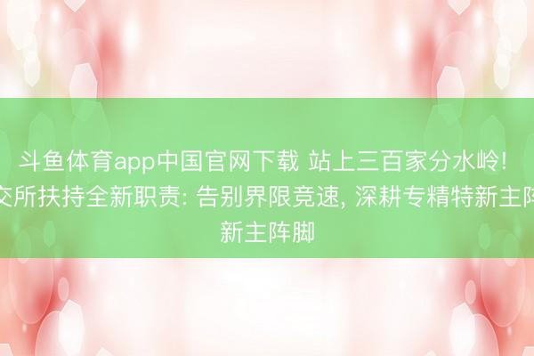 斗鱼体育app中国官网下载 站上三百家分水岭! 北交所扶持全新职责: 告别界限竞速， 深耕专精特新主阵脚