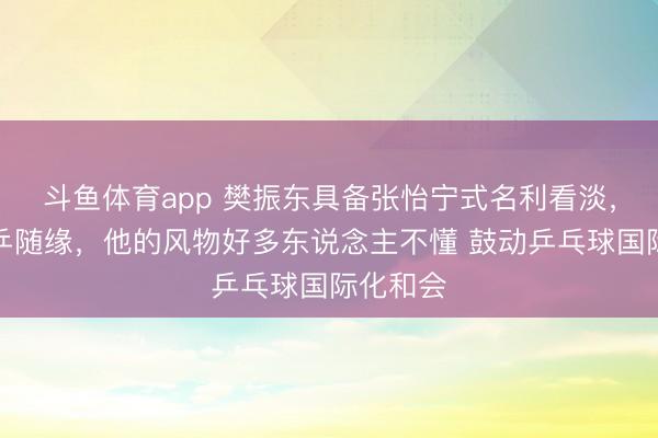 斗鱼体育app 樊振东具备张怡宁式名利看淡，回回国乒随缘，他的风物好多东说念主不懂 鼓动乒乓球国际化和会