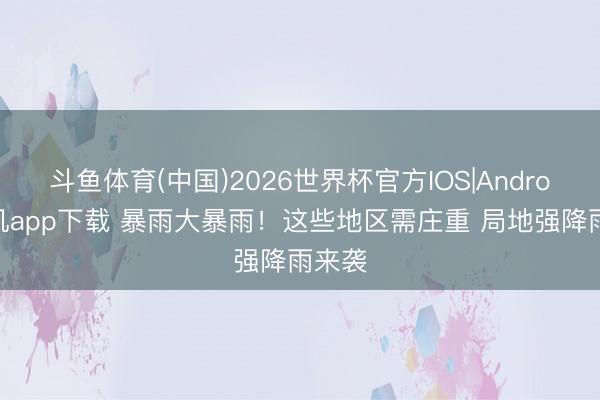 斗鱼体育(中国)2026世界杯官方IOS|Android手机app下载 暴雨大暴雨！这些地区需庄重 局地强降雨来袭
