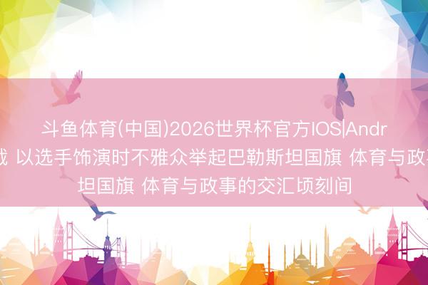 斗鱼体育(中国)2026世界杯官方IOS|Android手机app下载 以选手饰演时不雅众举起巴勒斯坦国旗 体育与政事的交汇顷刻间