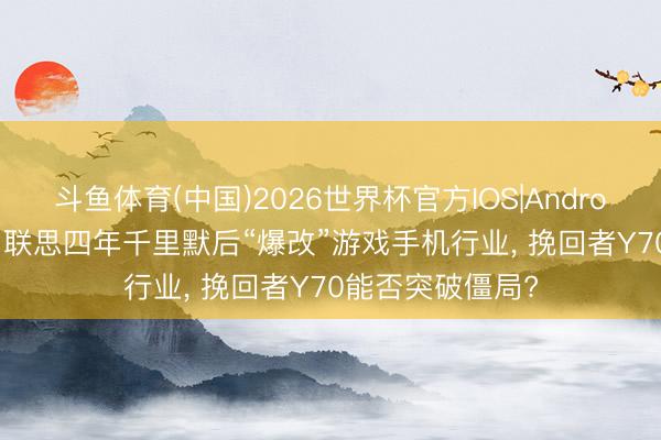 斗鱼体育(中国)2026世界杯官方IOS|Android手机app下载 联思四年千里默后“爆改”游戏手机行业， 挽回者Y70能否突破僵局?