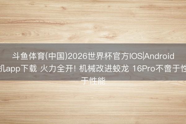 斗鱼体育(中国)2026世界杯官方IOS|Android手机app下载 火力全开! 机械改进蛟龙 16Pro不啻于性能