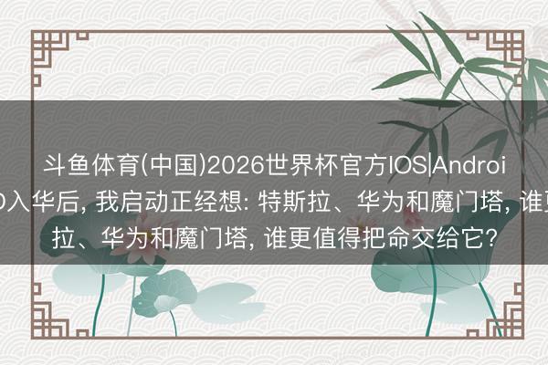 斗鱼体育(中国)2026世界杯官方IOS|Android手机app下载 FSD入华后， 我启动正经想: 特斯拉、华为和魔门塔， 谁更值得把命交给它?