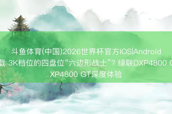 斗鱼体育(中国)2026世界杯官方IOS|Android手机app下载 3K档位的四盘位“六边形战士”? 绿联DXP4800 GT深度体验