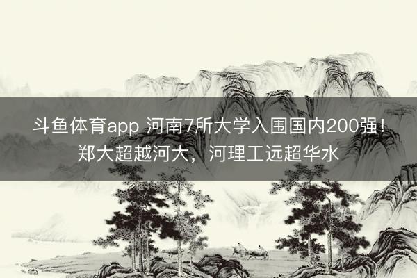 斗鱼体育app 河南7所大学入围国内200强！郑大超越河大，河理工远超华水