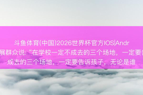 斗鱼体育(中国)2026世界杯官方IOS|Android手机app下载 施展群众说: “在学校一定不成去的三个场地，一定要告诉孩子，无论是谁