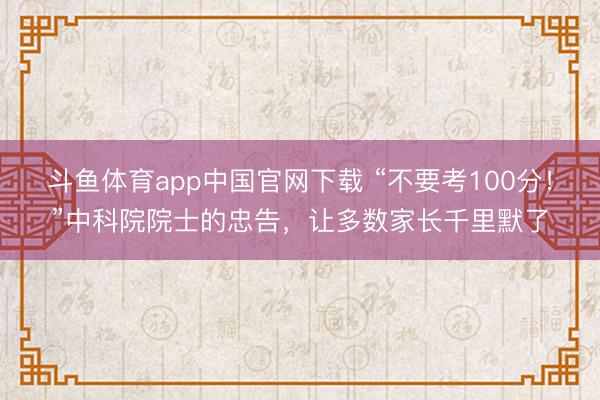 斗鱼体育app中国官网下载 “不要考100分！”中科院院士的忠告，让多数家长千里默了