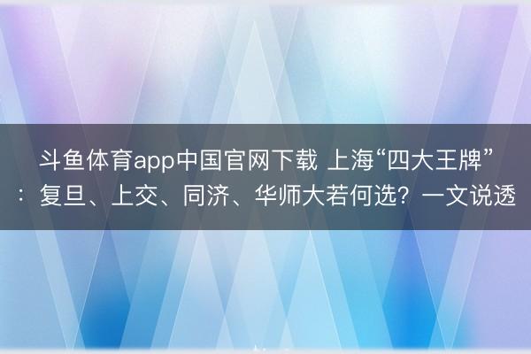 斗鱼体育app中国官网下载 上海“四大王牌”：复旦、上交、同济、华师大若何选？一文说透