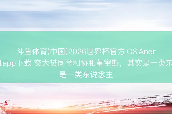 斗鱼体育(中国)2026世界杯官方IOS|Android手机app下载 交大樊同学和协和董密斯，其实是一类东说念主