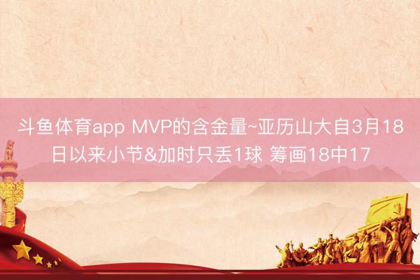 斗鱼体育app MVP的含金量~亚历山大自3月18日以来小节&加时只丢1球 筹画18中17