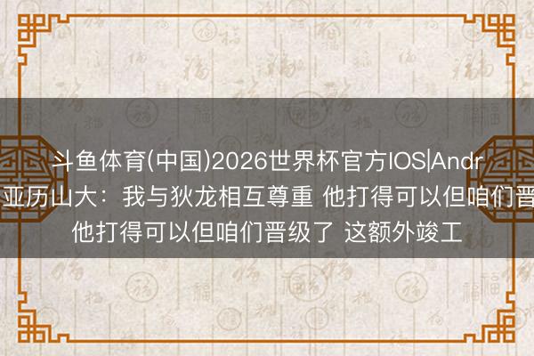 斗鱼体育(中国)2026世界杯官方IOS|Android手机app下载 亚历山大：我与狄龙相互尊重 他打得可以但咱们晋级了 这额外竣工