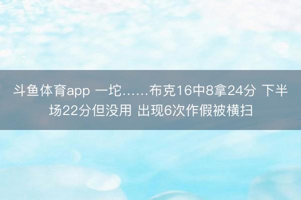 斗鱼体育app 一坨……布克16中8拿24分 下半场22分但没用 出现6次作假被横扫