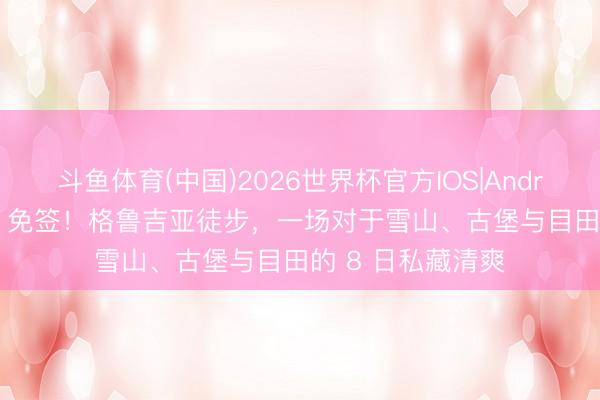 斗鱼体育(中国)2026世界杯官方IOS|Android手机app下载 免签!格鲁吉亚徒步,一场对于雪山、古堡与目田的 8 日私藏清爽