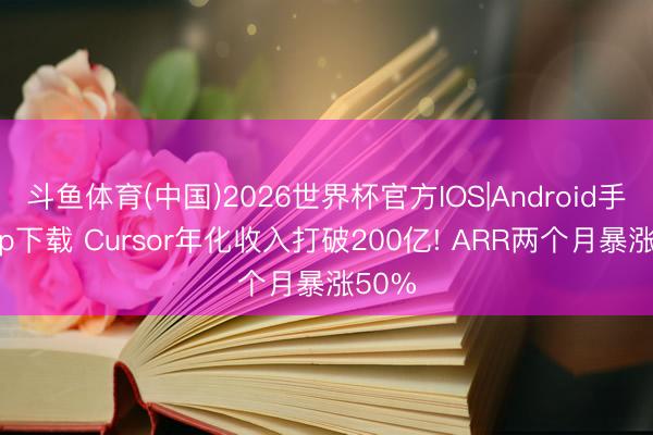 斗鱼体育(中国)2026世界杯官方IOS|Android手机app下载 Cursor年化收入打破200亿! ARR两个月暴涨50%