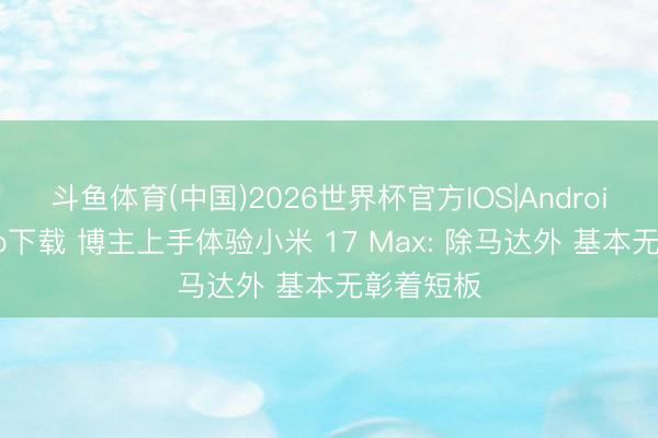 斗鱼体育(中国)2026世界杯官方IOS|Android手机app下载 博主上手体验小米 17 Max: 除马达外 基本无彰着短板